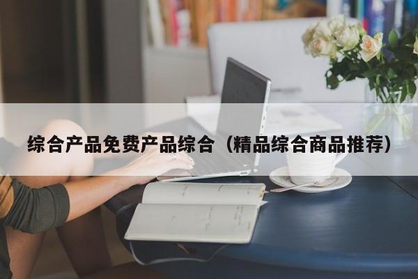 综合产品免费产品综合（精品综合商品推荐）