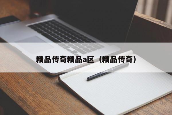 精品传奇精品a区（精品传奇）
