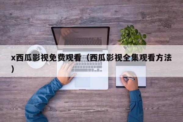 x西瓜影视免费观看（西瓜影视全集观看方法）